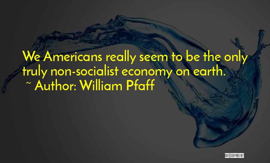 William Pfaff Quotes: We Americans Really Seem To Be The Only Truly Non-socialist Economy On Earth.