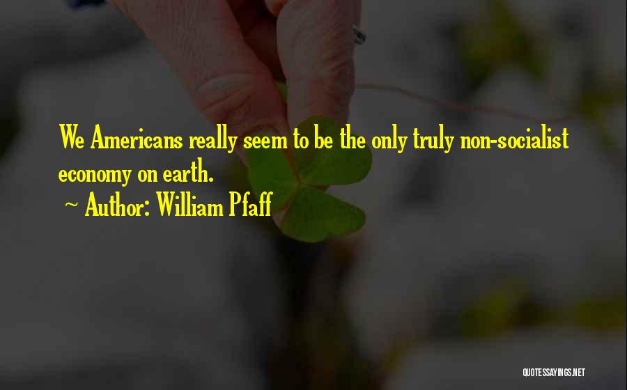 William Pfaff Quotes: We Americans Really Seem To Be The Only Truly Non-socialist Economy On Earth.