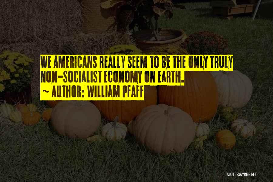 William Pfaff Quotes: We Americans Really Seem To Be The Only Truly Non-socialist Economy On Earth.