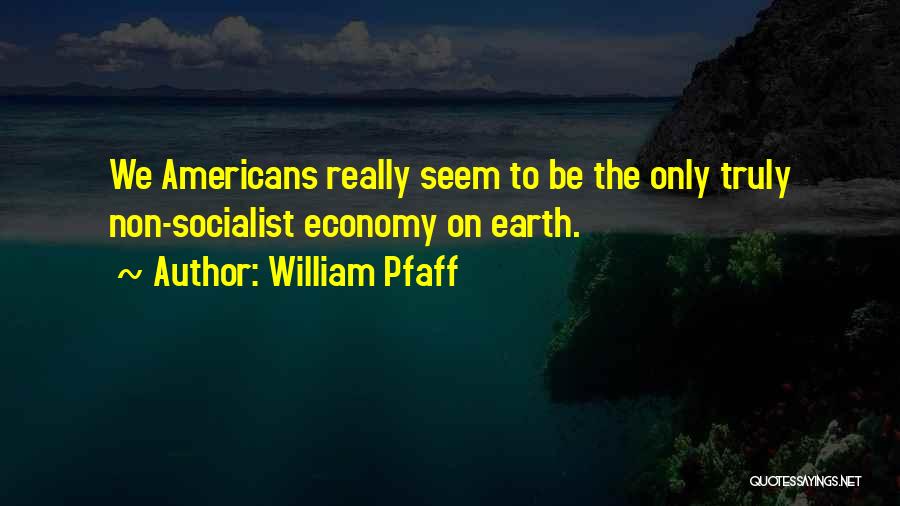 William Pfaff Quotes: We Americans Really Seem To Be The Only Truly Non-socialist Economy On Earth.