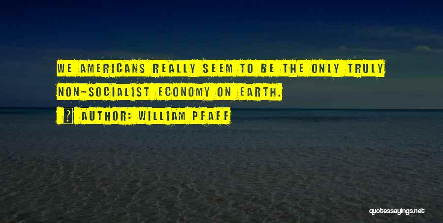 William Pfaff Quotes: We Americans Really Seem To Be The Only Truly Non-socialist Economy On Earth.