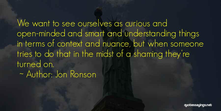 Jon Ronson Quotes: We Want To See Ourselves As Curious And Open-minded And Smart And Understanding Things In Terms Of Context And Nuance,