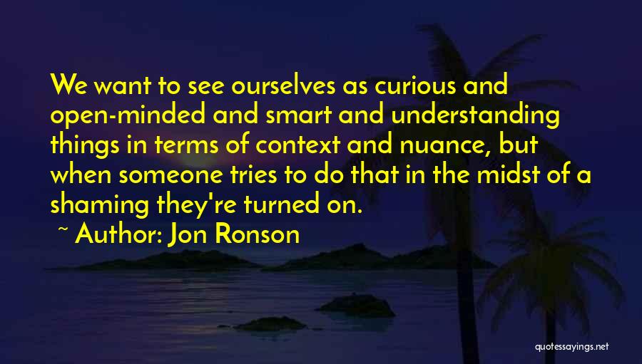 Jon Ronson Quotes: We Want To See Ourselves As Curious And Open-minded And Smart And Understanding Things In Terms Of Context And Nuance,