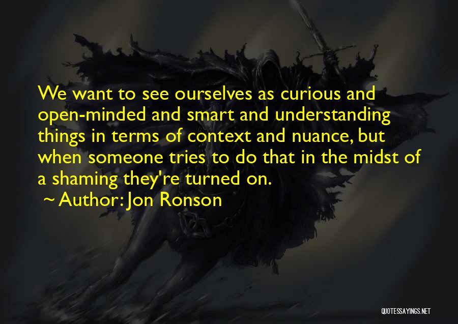 Jon Ronson Quotes: We Want To See Ourselves As Curious And Open-minded And Smart And Understanding Things In Terms Of Context And Nuance,