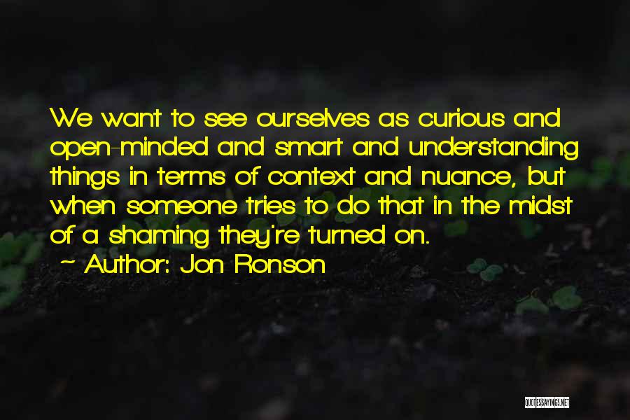 Jon Ronson Quotes: We Want To See Ourselves As Curious And Open-minded And Smart And Understanding Things In Terms Of Context And Nuance,