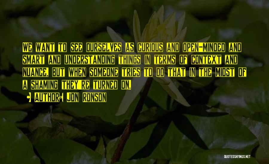 Jon Ronson Quotes: We Want To See Ourselves As Curious And Open-minded And Smart And Understanding Things In Terms Of Context And Nuance,