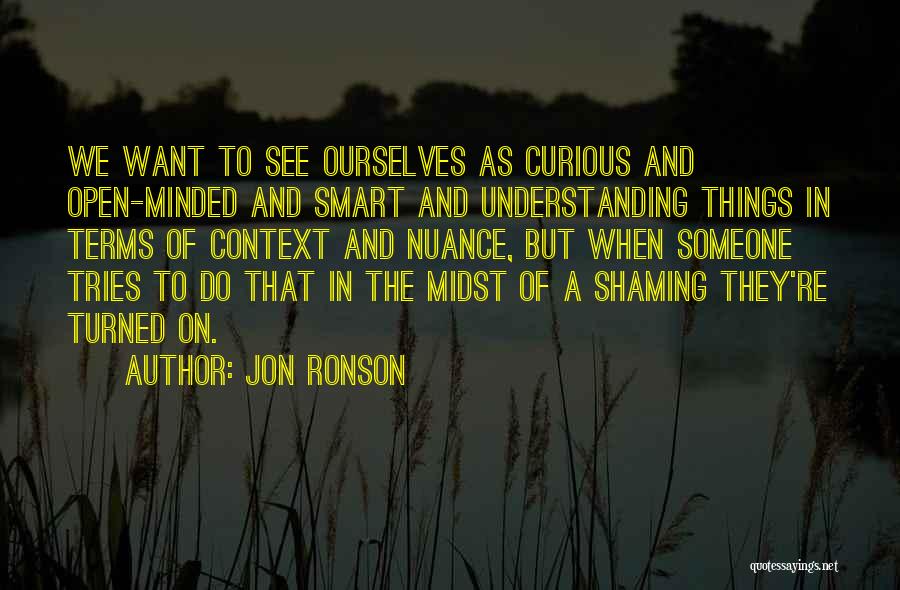 Jon Ronson Quotes: We Want To See Ourselves As Curious And Open-minded And Smart And Understanding Things In Terms Of Context And Nuance,