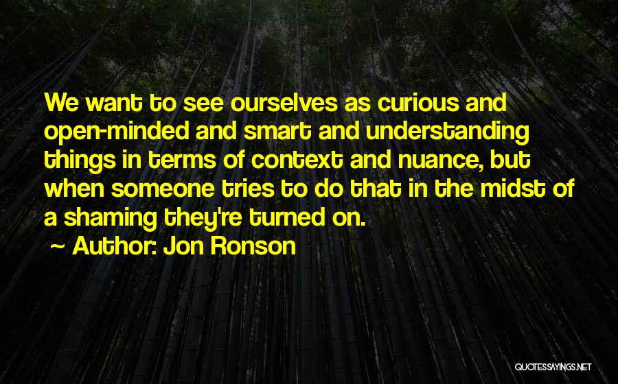 Jon Ronson Quotes: We Want To See Ourselves As Curious And Open-minded And Smart And Understanding Things In Terms Of Context And Nuance,