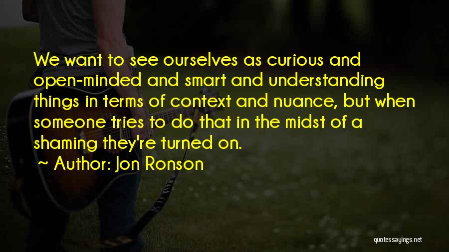 Jon Ronson Quotes: We Want To See Ourselves As Curious And Open-minded And Smart And Understanding Things In Terms Of Context And Nuance,