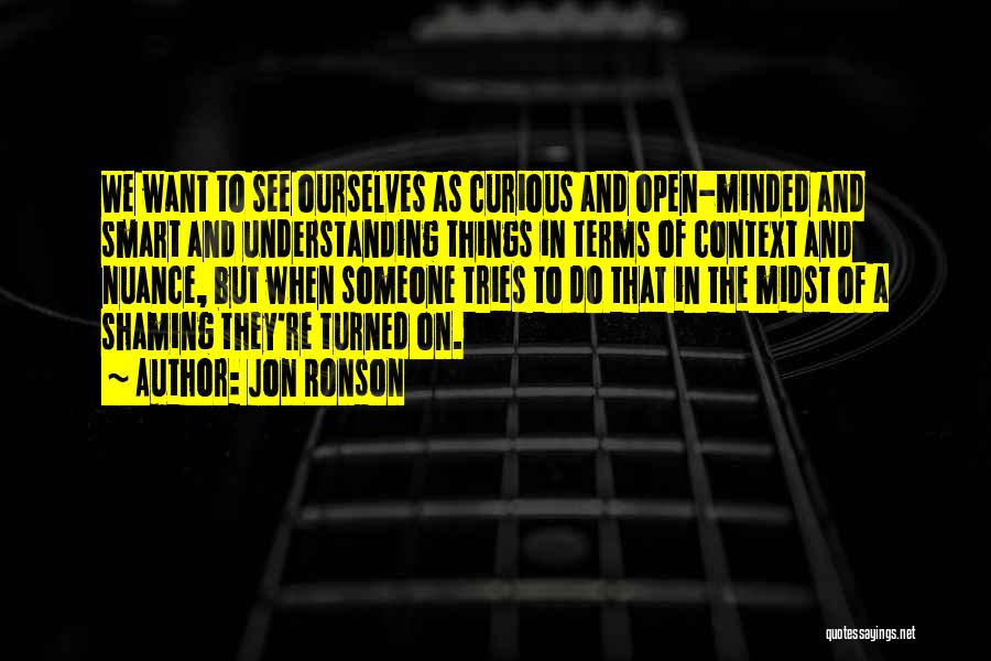 Jon Ronson Quotes: We Want To See Ourselves As Curious And Open-minded And Smart And Understanding Things In Terms Of Context And Nuance,