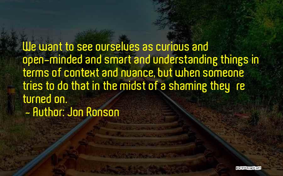 Jon Ronson Quotes: We Want To See Ourselves As Curious And Open-minded And Smart And Understanding Things In Terms Of Context And Nuance,
