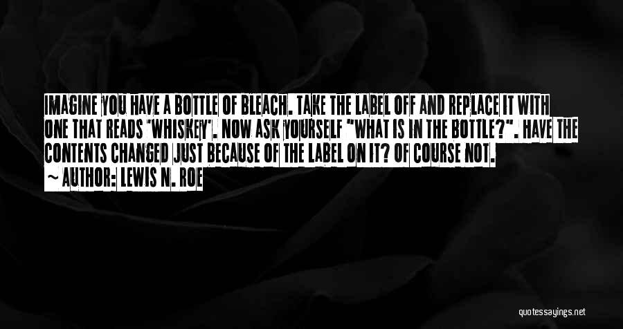 Lewis N. Roe Quotes: Imagine You Have A Bottle Of Bleach. Take The Label Off And Replace It With One That Reads 'whiskey'. Now