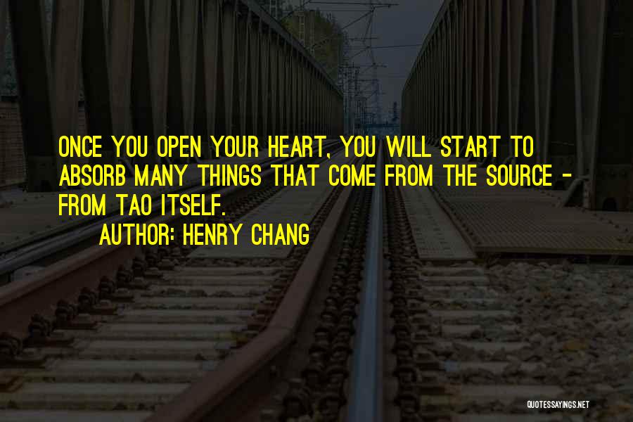 Henry Chang Quotes: Once You Open Your Heart, You Will Start To Absorb Many Things That Come From The Source - From Tao