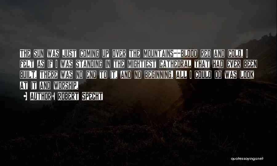 Robert Specht Quotes: The Sun Was Just Coming Up Over The Mountains--blood Red And Cold. I Felt As If I Was Standing In