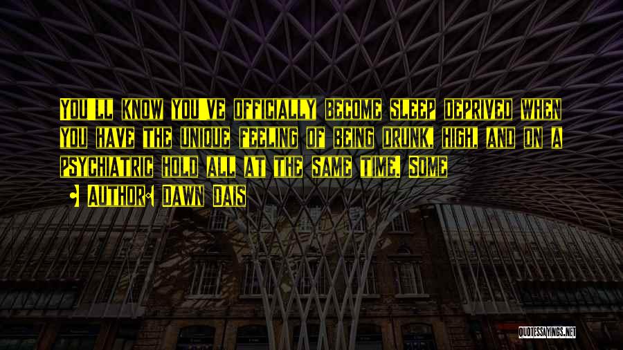 Dawn Dais Quotes: You'll Know You've Officially Become Sleep Deprived When You Have The Unique Feeling Of Being Drunk, High, And On A