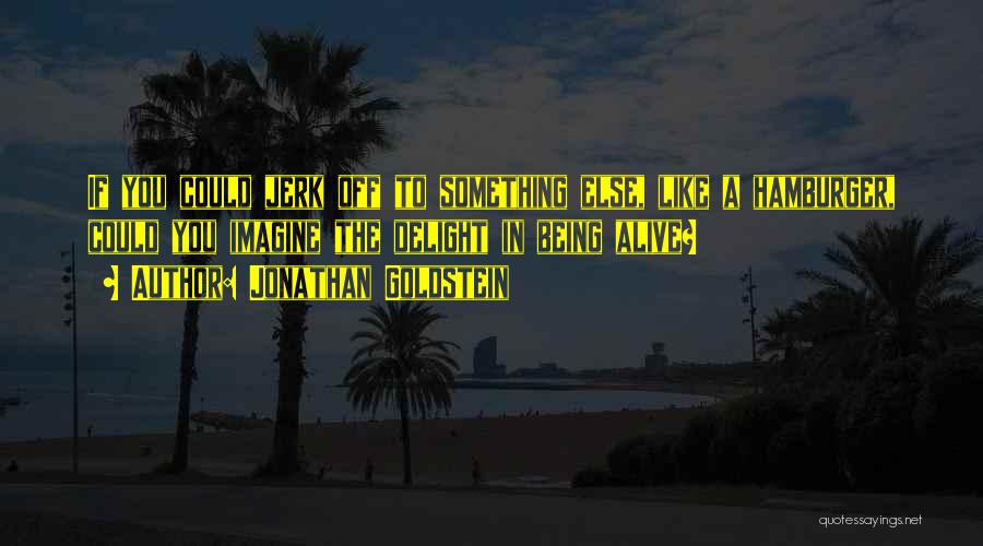 Jonathan Goldstein Quotes: If You Could Jerk Off To Something Else, Like A Hamburger, Could You Imagine The Delight In Being Alive?