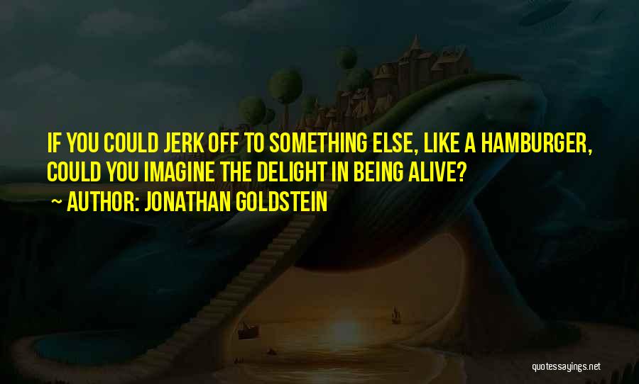 Jonathan Goldstein Quotes: If You Could Jerk Off To Something Else, Like A Hamburger, Could You Imagine The Delight In Being Alive?