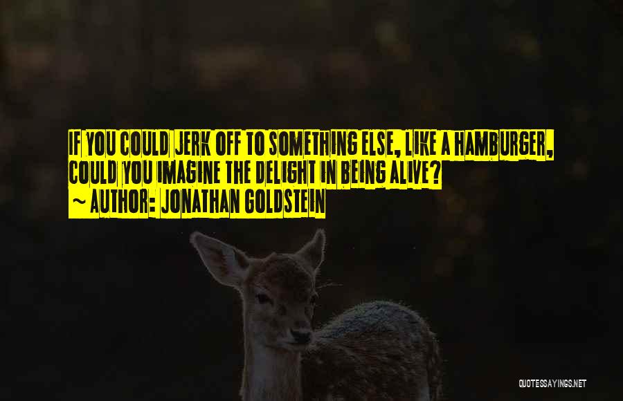 Jonathan Goldstein Quotes: If You Could Jerk Off To Something Else, Like A Hamburger, Could You Imagine The Delight In Being Alive?
