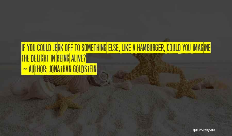 Jonathan Goldstein Quotes: If You Could Jerk Off To Something Else, Like A Hamburger, Could You Imagine The Delight In Being Alive?