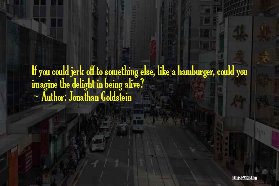 Jonathan Goldstein Quotes: If You Could Jerk Off To Something Else, Like A Hamburger, Could You Imagine The Delight In Being Alive?