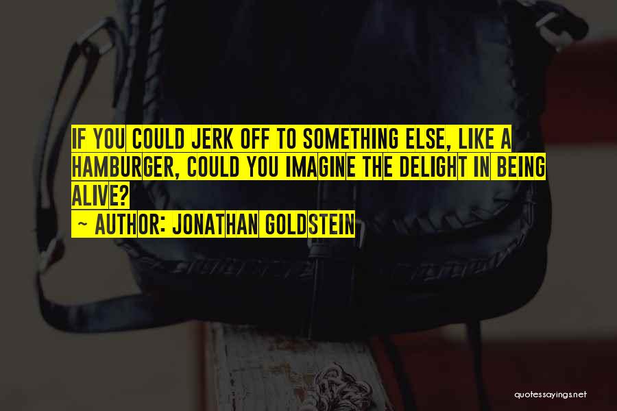 Jonathan Goldstein Quotes: If You Could Jerk Off To Something Else, Like A Hamburger, Could You Imagine The Delight In Being Alive?