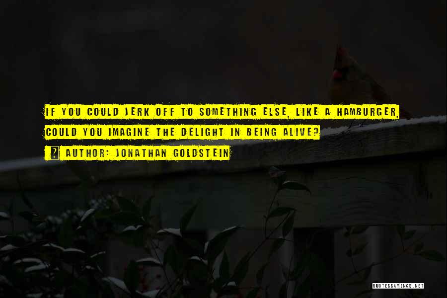 Jonathan Goldstein Quotes: If You Could Jerk Off To Something Else, Like A Hamburger, Could You Imagine The Delight In Being Alive?