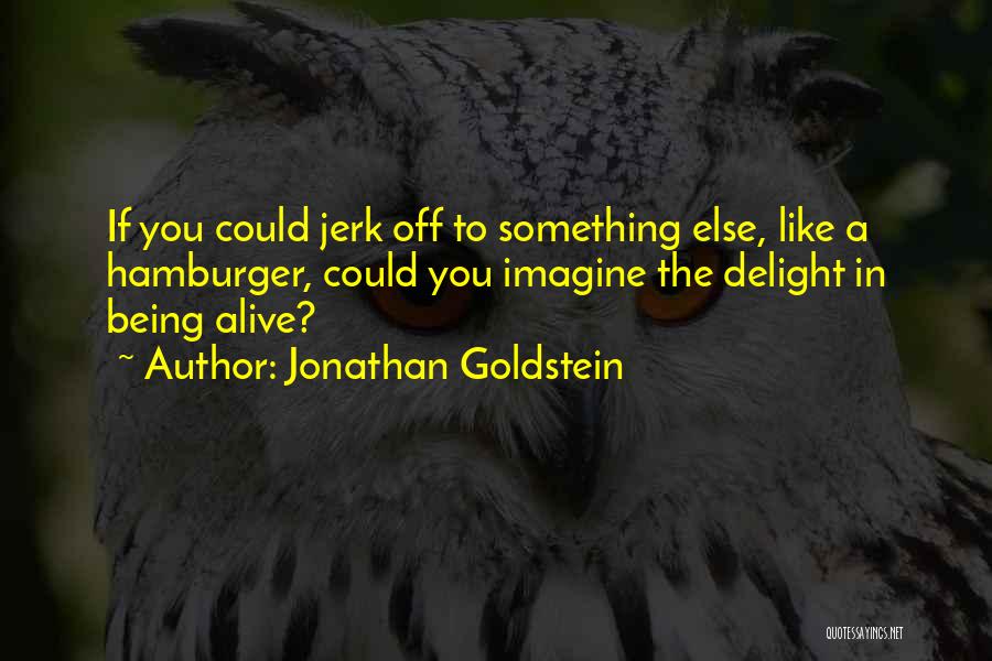 Jonathan Goldstein Quotes: If You Could Jerk Off To Something Else, Like A Hamburger, Could You Imagine The Delight In Being Alive?