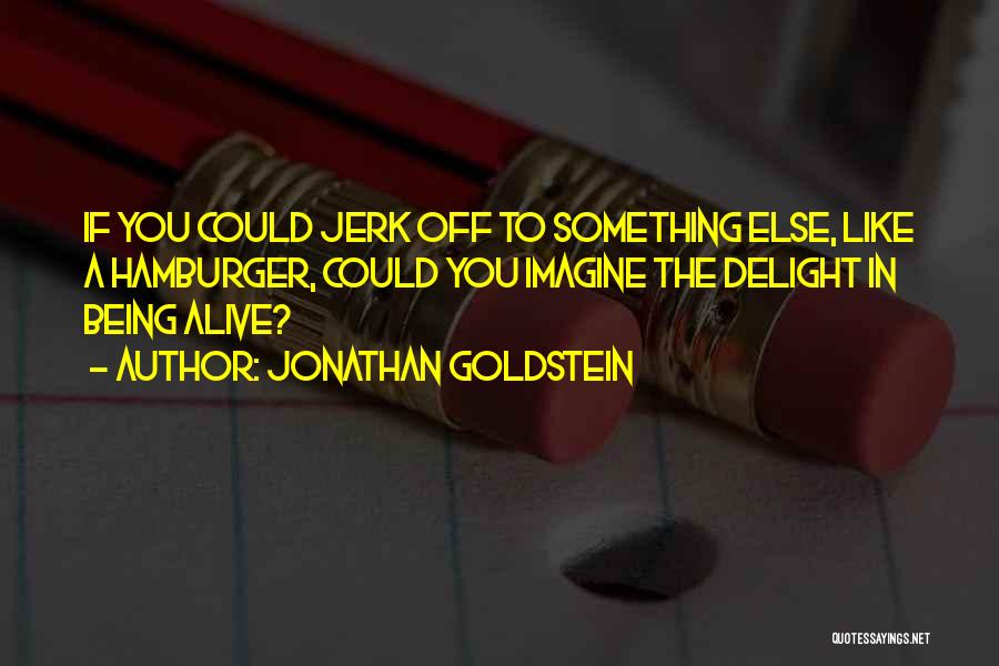 Jonathan Goldstein Quotes: If You Could Jerk Off To Something Else, Like A Hamburger, Could You Imagine The Delight In Being Alive?