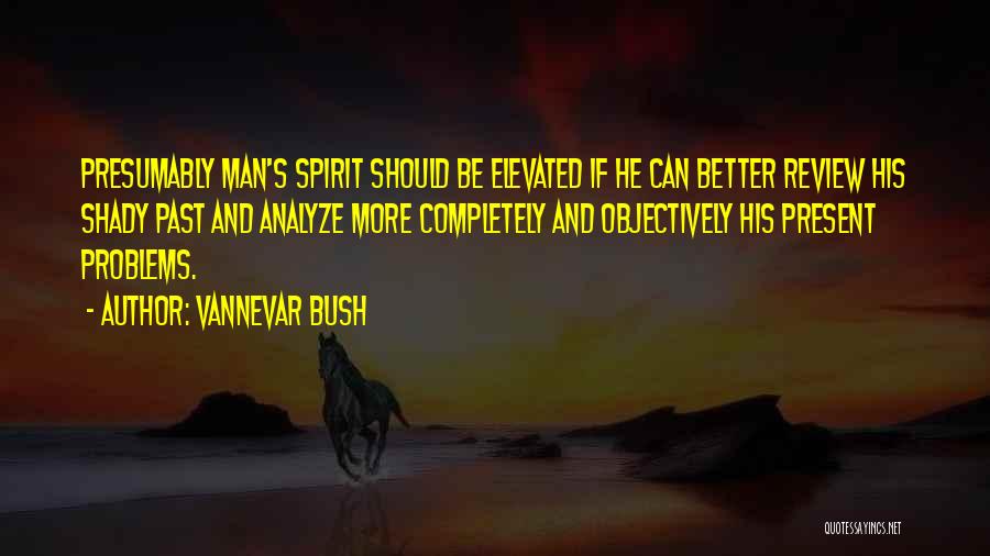 Vannevar Bush Quotes: Presumably Man's Spirit Should Be Elevated If He Can Better Review His Shady Past And Analyze More Completely And Objectively