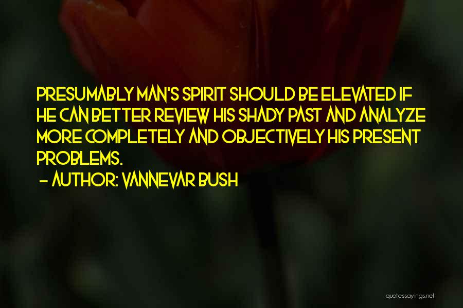Vannevar Bush Quotes: Presumably Man's Spirit Should Be Elevated If He Can Better Review His Shady Past And Analyze More Completely And Objectively