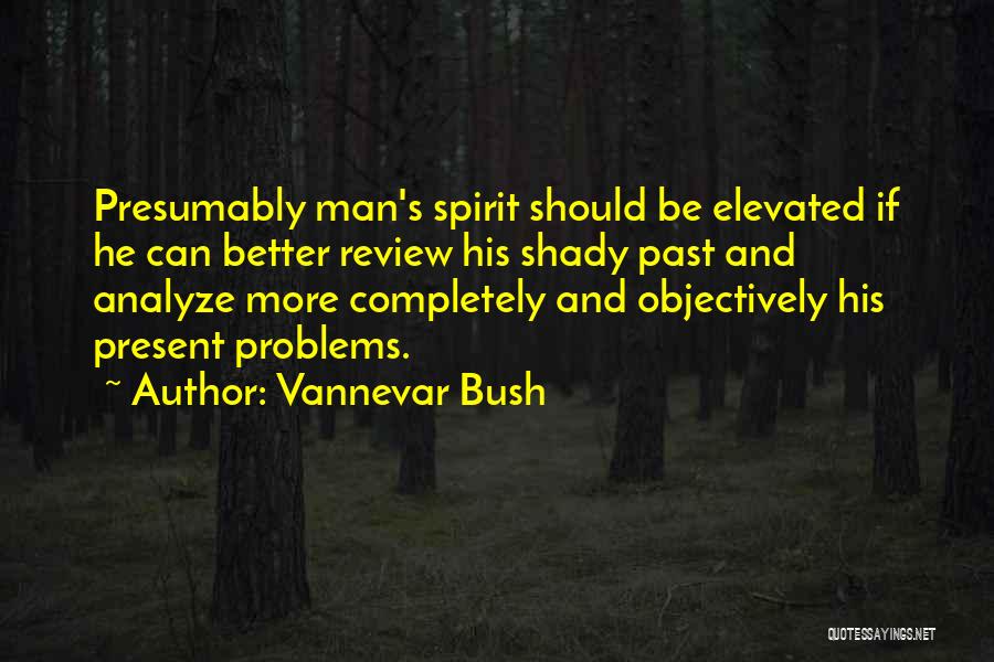 Vannevar Bush Quotes: Presumably Man's Spirit Should Be Elevated If He Can Better Review His Shady Past And Analyze More Completely And Objectively