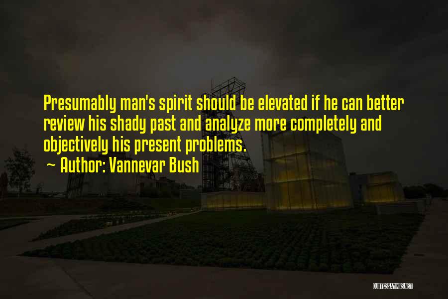 Vannevar Bush Quotes: Presumably Man's Spirit Should Be Elevated If He Can Better Review His Shady Past And Analyze More Completely And Objectively