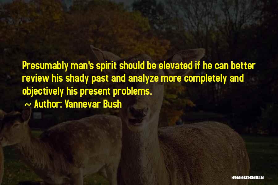Vannevar Bush Quotes: Presumably Man's Spirit Should Be Elevated If He Can Better Review His Shady Past And Analyze More Completely And Objectively