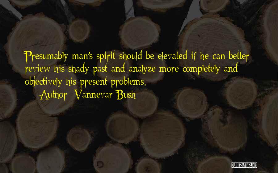 Vannevar Bush Quotes: Presumably Man's Spirit Should Be Elevated If He Can Better Review His Shady Past And Analyze More Completely And Objectively