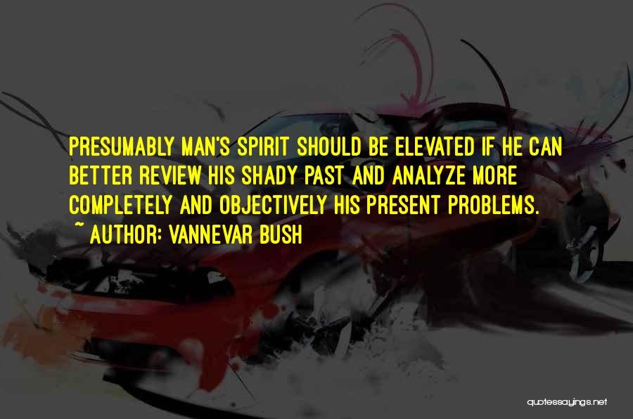 Vannevar Bush Quotes: Presumably Man's Spirit Should Be Elevated If He Can Better Review His Shady Past And Analyze More Completely And Objectively