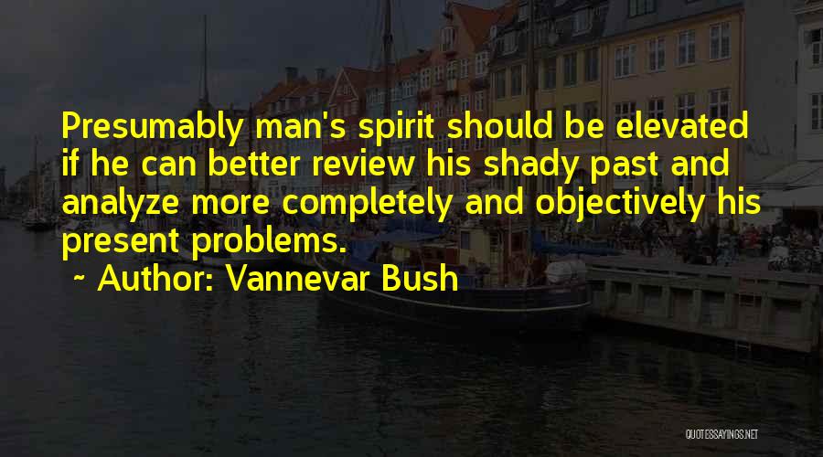 Vannevar Bush Quotes: Presumably Man's Spirit Should Be Elevated If He Can Better Review His Shady Past And Analyze More Completely And Objectively