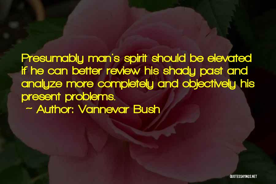 Vannevar Bush Quotes: Presumably Man's Spirit Should Be Elevated If He Can Better Review His Shady Past And Analyze More Completely And Objectively