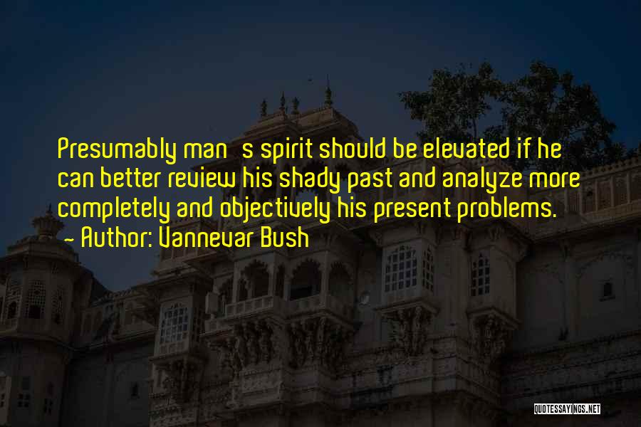 Vannevar Bush Quotes: Presumably Man's Spirit Should Be Elevated If He Can Better Review His Shady Past And Analyze More Completely And Objectively