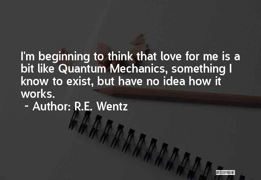 R.E. Wentz Quotes: I'm Beginning To Think That Love For Me Is A Bit Like Quantum Mechanics, Something I Know To Exist, But