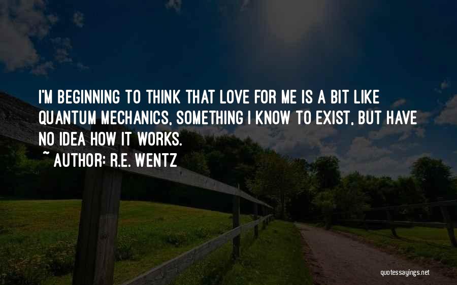 R.E. Wentz Quotes: I'm Beginning To Think That Love For Me Is A Bit Like Quantum Mechanics, Something I Know To Exist, But