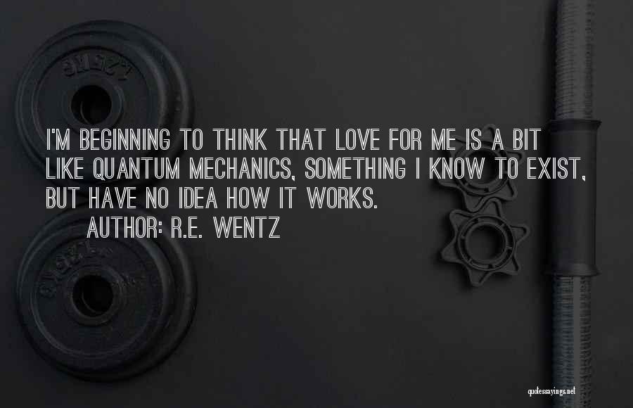 R.E. Wentz Quotes: I'm Beginning To Think That Love For Me Is A Bit Like Quantum Mechanics, Something I Know To Exist, But