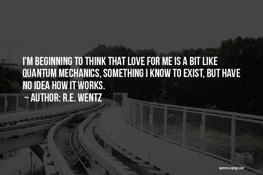 R.E. Wentz Quotes: I'm Beginning To Think That Love For Me Is A Bit Like Quantum Mechanics, Something I Know To Exist, But