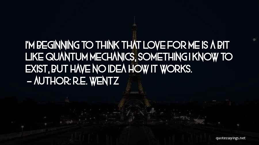 R.E. Wentz Quotes: I'm Beginning To Think That Love For Me Is A Bit Like Quantum Mechanics, Something I Know To Exist, But