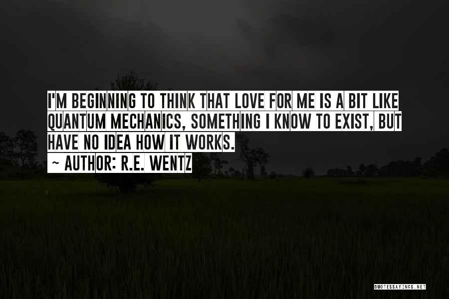 R.E. Wentz Quotes: I'm Beginning To Think That Love For Me Is A Bit Like Quantum Mechanics, Something I Know To Exist, But