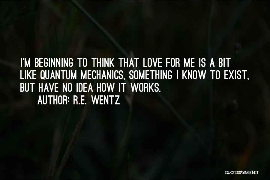 R.E. Wentz Quotes: I'm Beginning To Think That Love For Me Is A Bit Like Quantum Mechanics, Something I Know To Exist, But