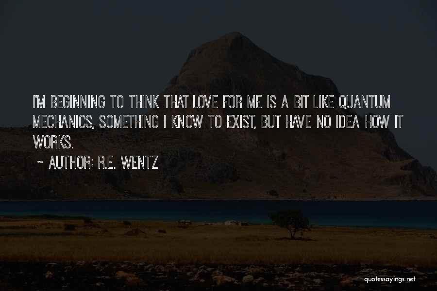 R.E. Wentz Quotes: I'm Beginning To Think That Love For Me Is A Bit Like Quantum Mechanics, Something I Know To Exist, But