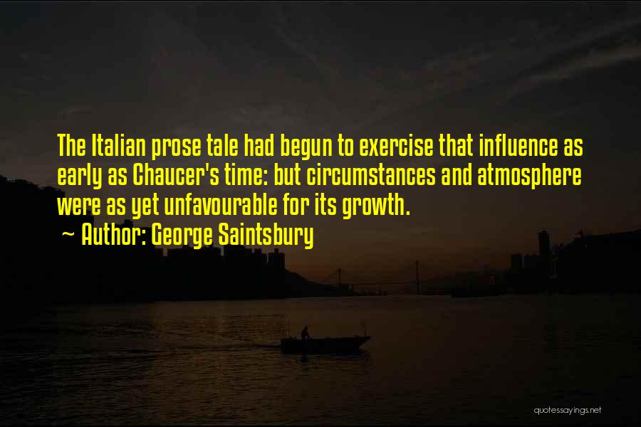 George Saintsbury Quotes: The Italian Prose Tale Had Begun To Exercise That Influence As Early As Chaucer's Time: But Circumstances And Atmosphere Were