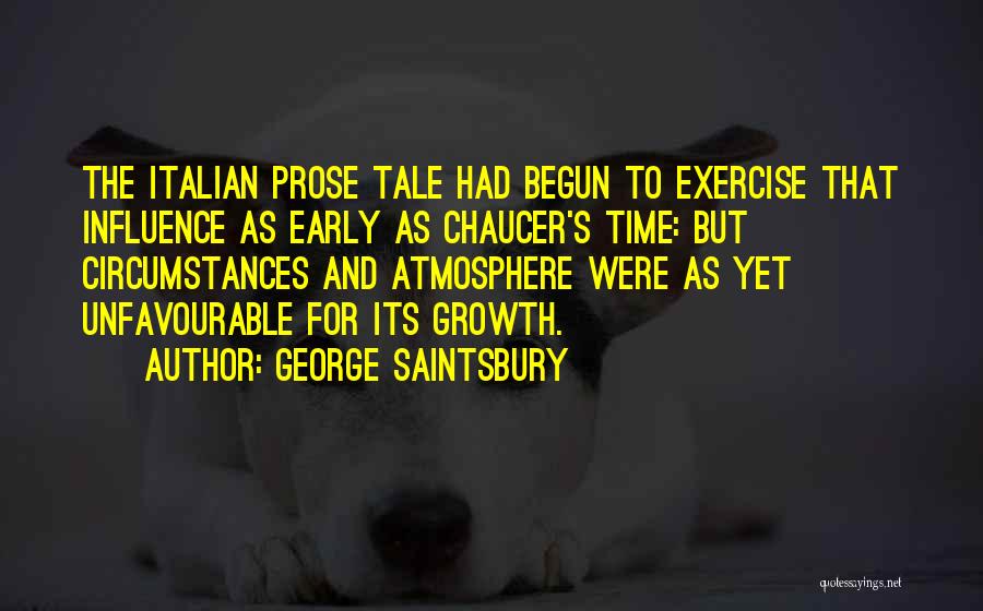 George Saintsbury Quotes: The Italian Prose Tale Had Begun To Exercise That Influence As Early As Chaucer's Time: But Circumstances And Atmosphere Were