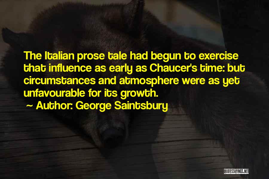 George Saintsbury Quotes: The Italian Prose Tale Had Begun To Exercise That Influence As Early As Chaucer's Time: But Circumstances And Atmosphere Were