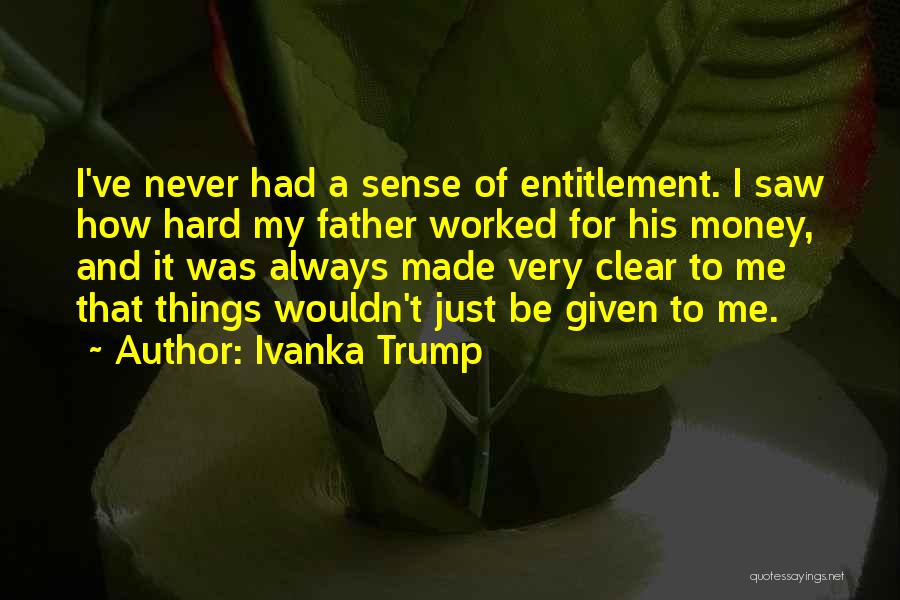Ivanka Trump Quotes: I've Never Had A Sense Of Entitlement. I Saw How Hard My Father Worked For His Money, And It Was